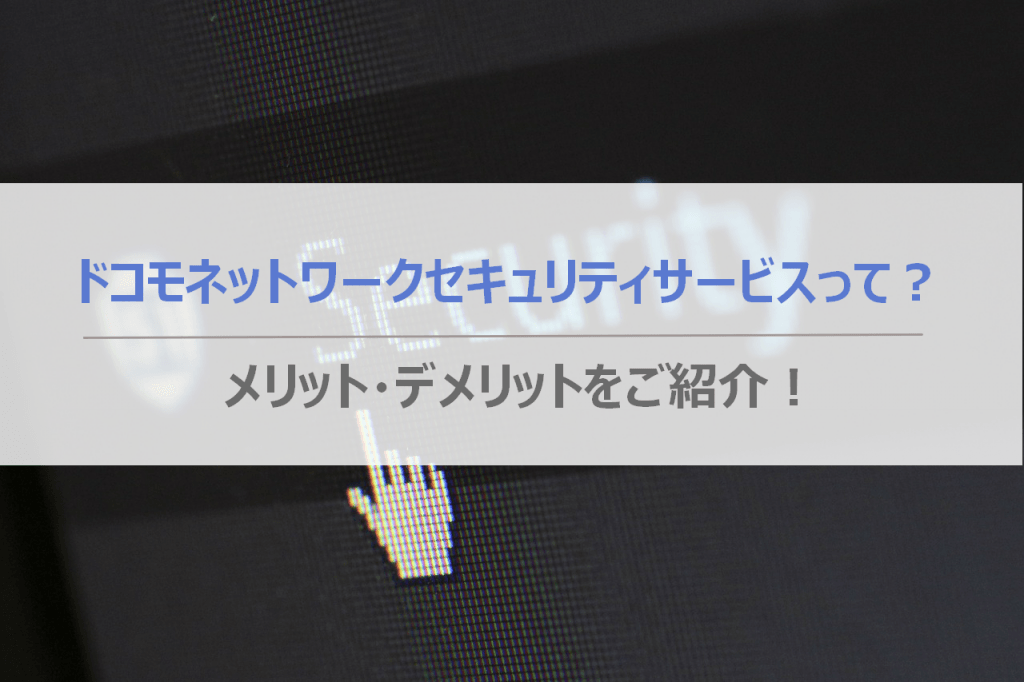 ドコモネットワークセキュリティサービスって?メリット・デメリットをご紹介!