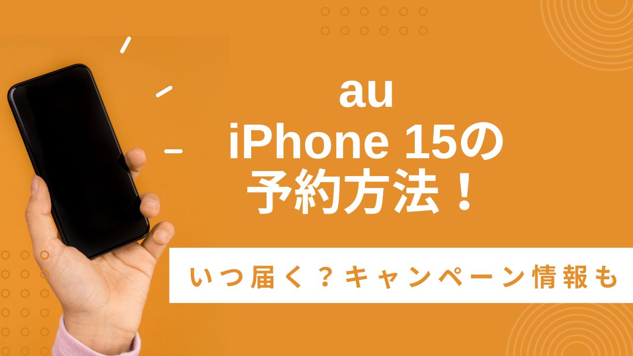 【au】iPhone 15の予約方法!いつ届く?在庫はある?予約日・発売日・価格まとめ