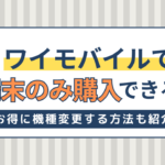 ワイモバイルで端末のみ購入できる？スマホをお得に機種変更する方法！