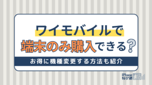 ワイモバイルで端末のみ購入できる？スマホをお得に機種変更する方法！